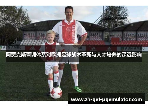 阿贾克斯青训体系对欧洲足球战术革新与人才培养的深远影响