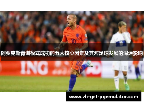 阿贾克斯青训模式成功的五大核心因素及其对足球发展的深远影响 阿贾克斯青训模式成功的五大核心因素及其对足球发展的深远影响