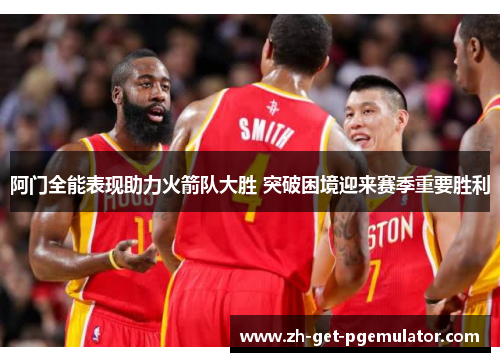 阿门全能表现助力火箭队大胜 突破困境迎来赛季重要胜利 阿门全能表现助力火箭队大胜 突破困境迎来赛季重要胜利