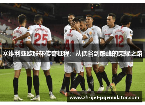塞维利亚欧联杯传奇征程:从低谷到巅峰的荣耀之路 塞维利亚欧联杯传奇征程:从低谷到巅峰的荣耀之路