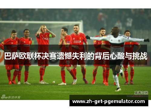 巴萨欧联杯决赛遗憾失利的背后心酸与挑战 巴萨欧联杯决赛遗憾失利的背后心酸与挑战