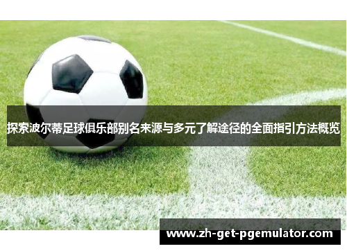 探索波尔蒂足球俱乐部别名来源与多元了解途径的全面指引方法概览 探索波尔蒂足球俱乐部别名来源与多元了解途径的全面指引方法概览