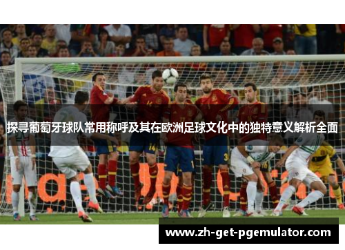 探寻葡萄牙球队常用称呼及其在欧洲足球文化中的独特意义解析全面 探寻葡萄牙球队常用称呼及其在欧洲足球文化中的独特意义解析全面