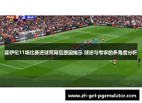 霍伊伦11场比赛进球荒背后原因揭示 球迷与专家的多角度分析 霍伊伦11场比赛进球荒背后原因揭示 球迷与专家的多角度分析