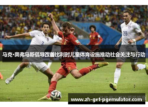 马克·奥弗马斯倡导改善比利时儿童体育设施推动社会关注与行动 马克·奥弗马斯倡导改善比利时儿童体育设施推动社会关注与行动