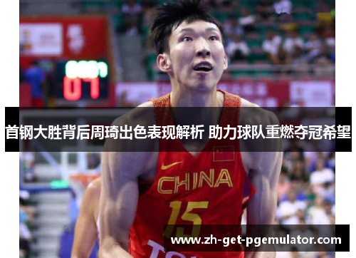 首钢大胜背后周琦出色表现解析 助力球队重燃夺冠希望 首钢大胜背后周琦出色表现解析 助力球队重燃夺冠希望