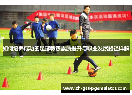 如何培养成功的足球教练素质提升与职业发展路径详解
