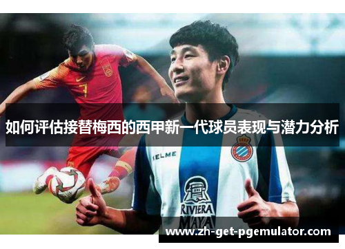 如何评估接替梅西的西甲新一代球员表现与潜力分析