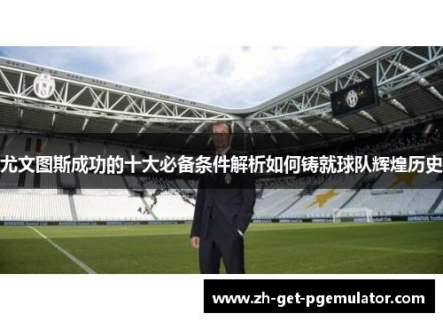 尤文图斯成功的十大必备条件解析如何铸就球队辉煌历史
