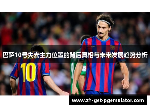 巴萨10号失去主力位置的背后真相与未来发展趋势分析