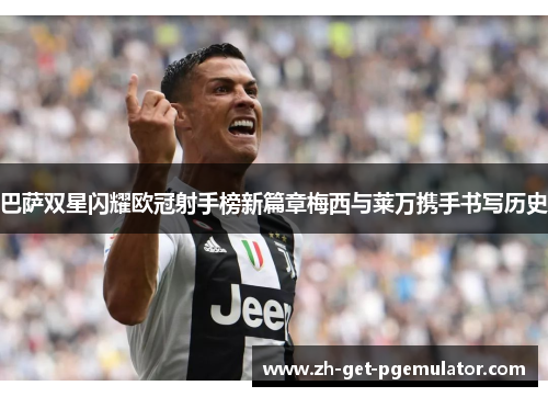 巴萨双星闪耀欧冠射手榜新篇章梅西与莱万携手书写历史