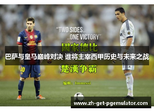 巴萨与皇马巅峰对决 谁将主宰西甲历史与未来之战