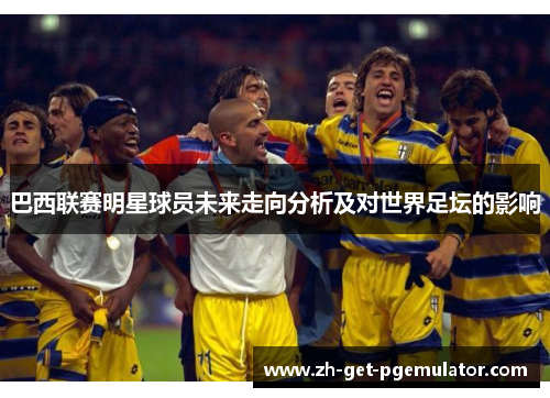 巴西联赛明星球员未来走向分析及对世界足坛的影响