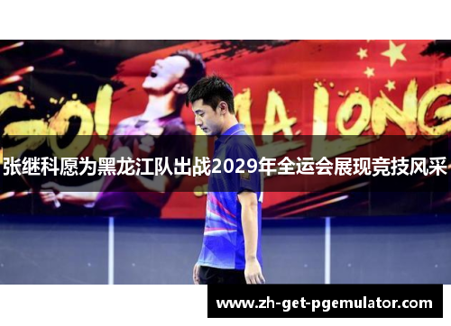 张继科愿为黑龙江队出战2029年全运会展现竞技风采 张继科愿为黑龙江队出战2029年全运会展现竞技风采