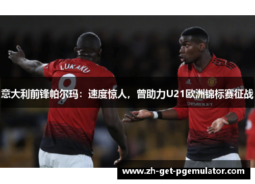 意大利前锋帕尔玛:速度惊人,曾助力U21欧洲锦标赛征战 意大利前锋帕尔玛:速度惊人,曾助力U21欧洲锦标赛征战