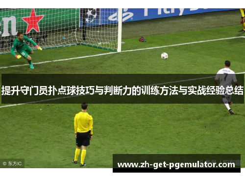 提升守门员扑点球技巧与判断力的训练方法与实战经验总结