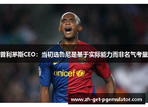 普利茅斯CEO：当初选鲁尼是基于实际能力而非名气考量