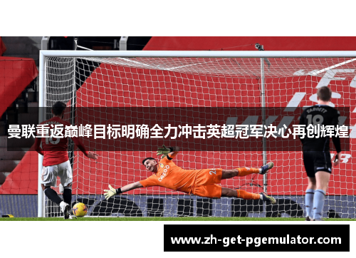 曼联重返巅峰目标明确全力冲击英超冠军决心再创辉煌