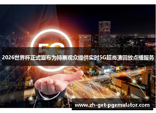 2026世界杯正式宣布为持票观众提供实时5G超高清回放点播服务