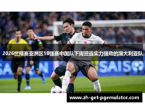 2026世预赛亚洲区18强赛中国队下周迎战实力强劲的澳大利亚队