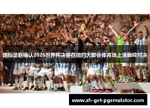 国际足联确认2026世界杯决赛在纽约大都会体育场上演巅峰对决 国际足联确认2026世界杯决赛在纽约大都会体育场上演巅峰对决