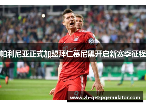 帕利尼亚正式加盟拜仁慕尼黑开启新赛季征程