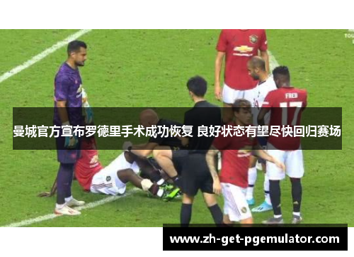 曼城官方宣布罗德里手术成功恢复 良好状态有望尽快回归赛场