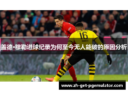 盖德·穆勒进球纪录为何至今无人能破的原因分析 盖德·穆勒进球纪录为何至今无人能破的原因分析