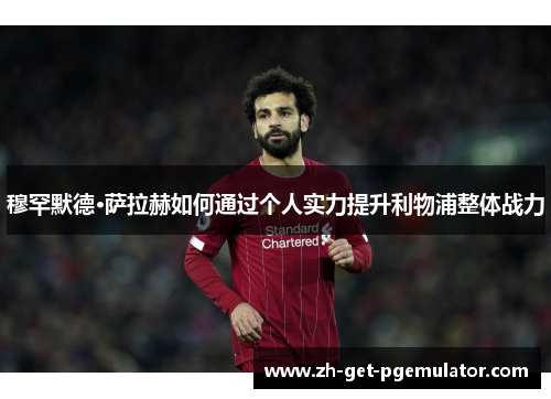 穆罕默德·萨拉赫如何通过个人实力提升利物浦整体战力