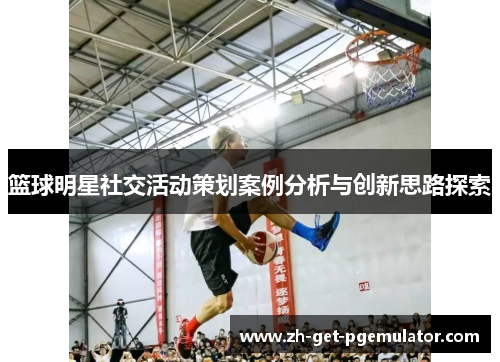 篮球明星社交活动策划案例分析与创新思路探索 篮球明星社交活动策划案例分析与创新思路探索