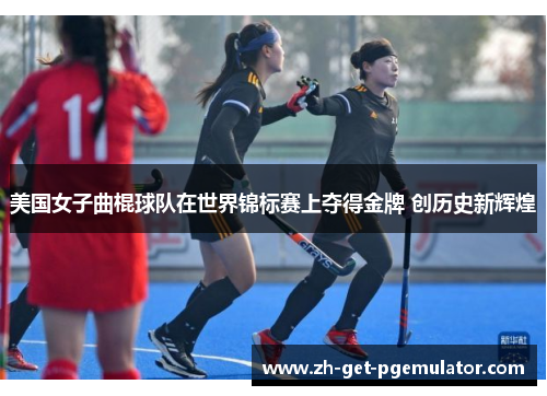 美国女子曲棍球队在世界锦标赛上夺得金牌 创历史新辉煌 美国女子曲棍球队在世界锦标赛上夺得金牌 创历史新辉煌