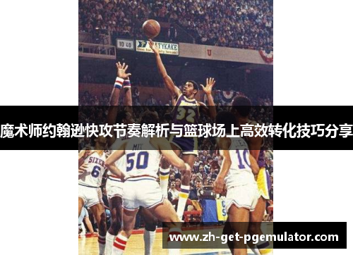 魔术师约翰逊快攻节奏解析与篮球场上高效转化技巧分享
