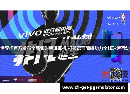 世界杯官方发布全新实时翻译耳机 打破语言障碍助力全球球迷互动 世界杯官方发布全新实时翻译耳机 打破语言障碍助力全球球迷互动