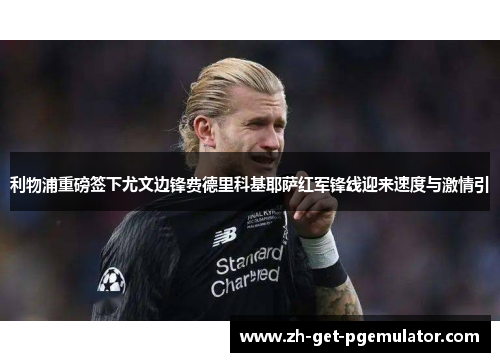 利物浦重磅签下尤文边锋费德里科基耶萨红军锋线迎来速度与激情引