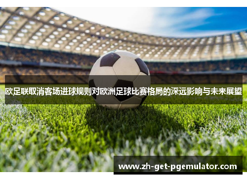 欧足联取消客场进球规则对欧洲足球比赛格局的深远影响与未来展望 欧足联取消客场进球规则对欧洲足球比赛格局的深远影响与未来展望