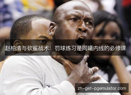 赵柏清与砍鲨战术:罚球练习是同曦内线的必修课 赵柏清与砍鲨战术:罚球练习是同曦内线的必修课